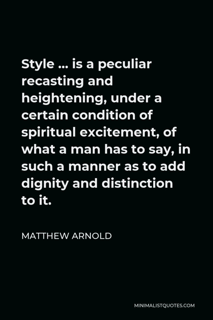 Matthew Arnold Quote - Style … is a peculiar recasting and heightening, under a certain condition of spiritual excitement, of what a man has to say, in such a manner as to add dignity and distinction to it.