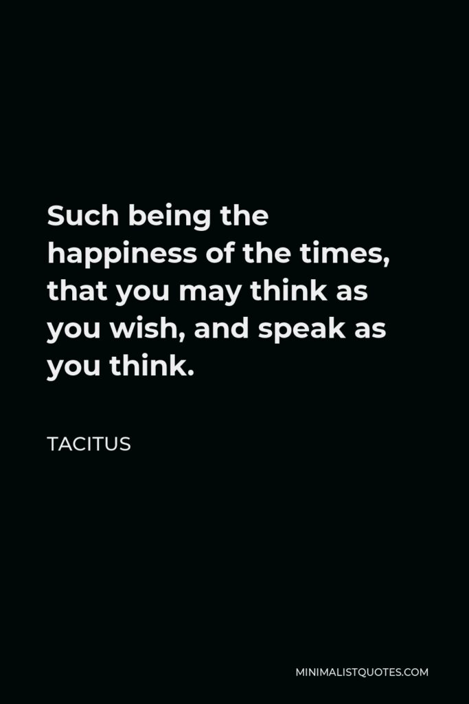 Tacitus Quote - Such being the happiness of the times, that you may think as you wish, and speak as you think.