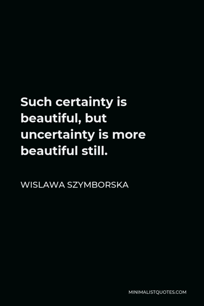 Wislawa Szymborska Quote - Such certainty is beautiful, but uncertainty is more beautiful still.