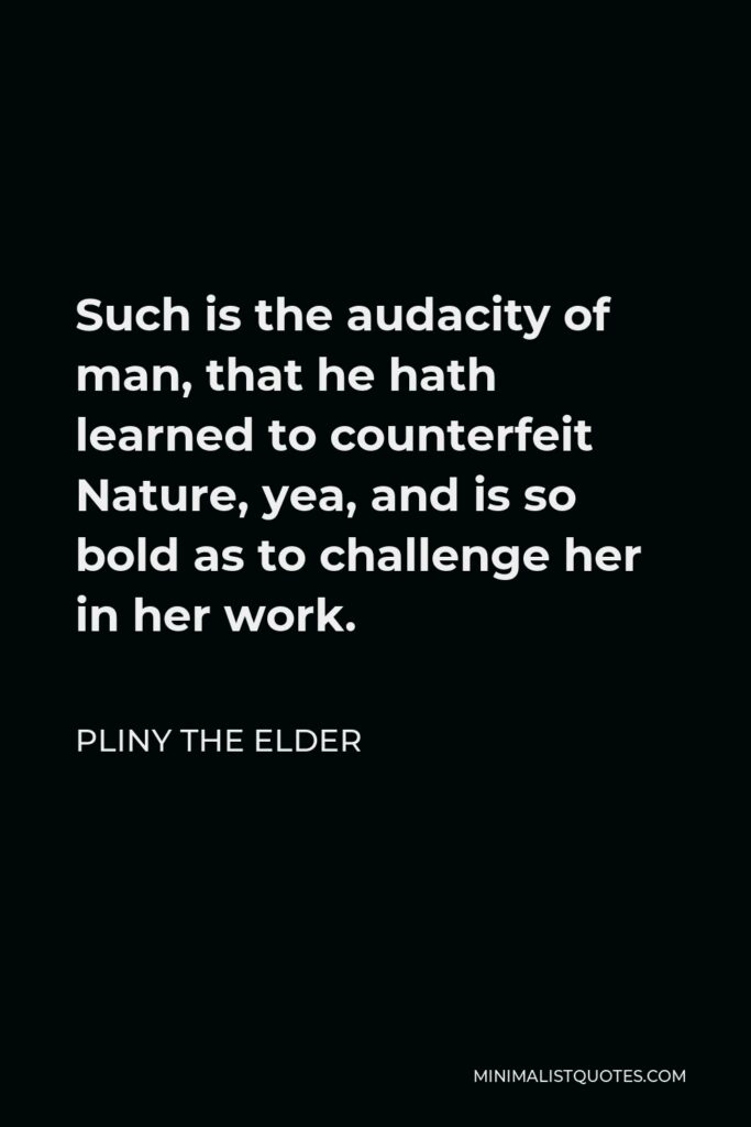 Pliny the Elder Quote - Such is the audacity of man, that he hath learned to counterfeit Nature, yea, and is so bold as to challenge her in her work.