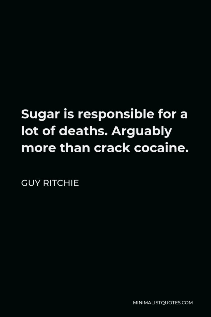 Guy Ritchie Quote - Sugar is responsible for a lot of deaths. Arguably more than crack cocaine.