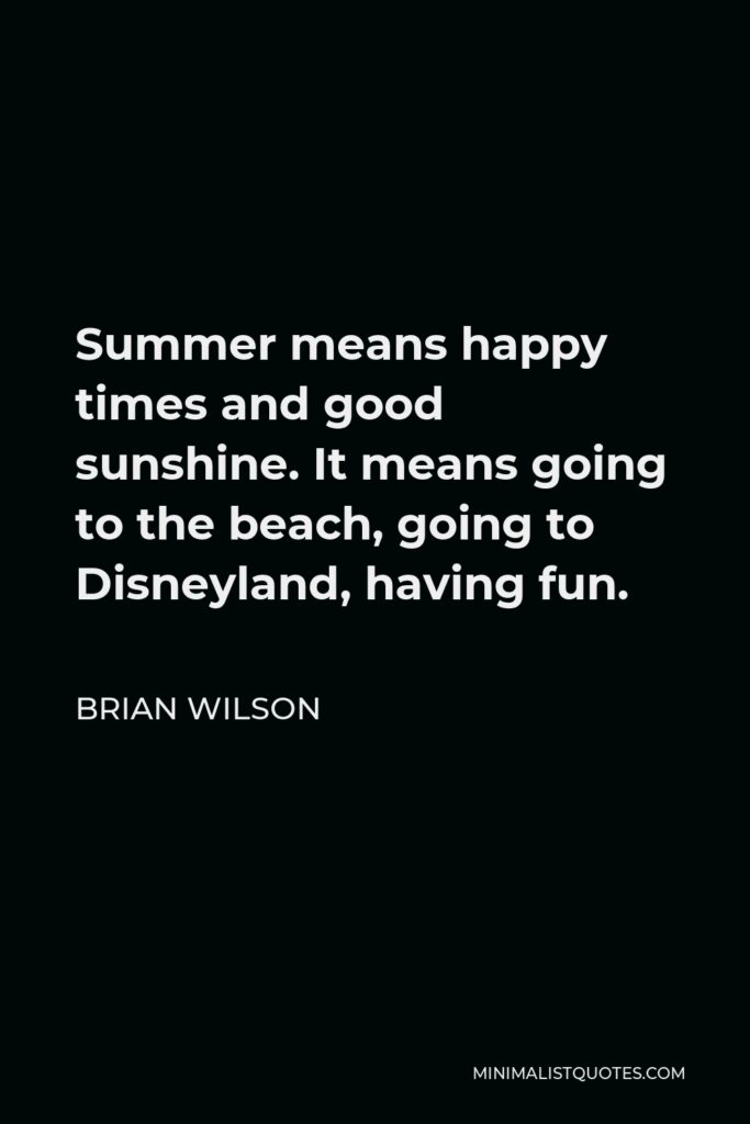 Brian Wilson Quote - Summer means happy times and good sunshine. It means going to the beach, going to Disneyland, having fun.