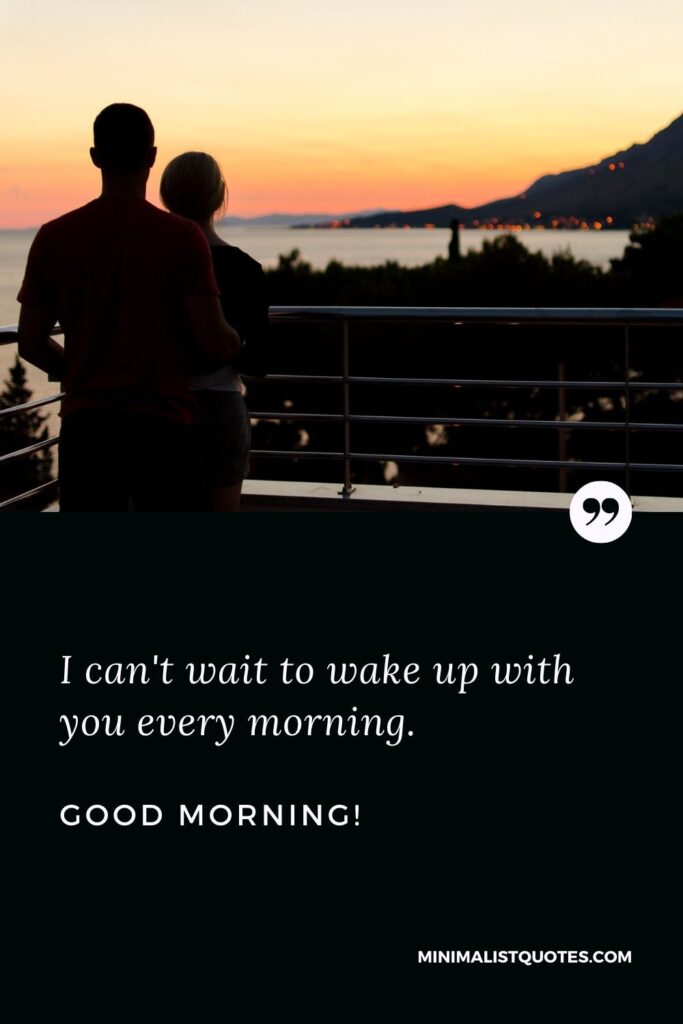 Sweet good morning message for him: I can't wait to wake up with you every morning. Good Morning!