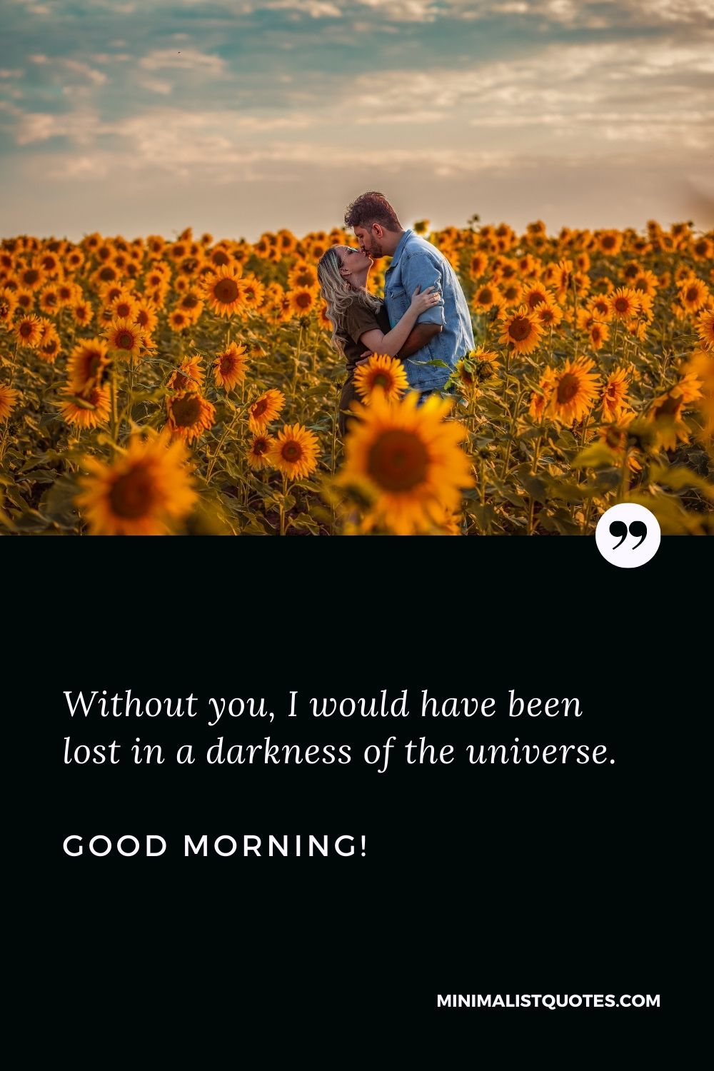 Sweet good morning message for my love: Without you, I would have been lost in a darkness of the universe. Good Morning!