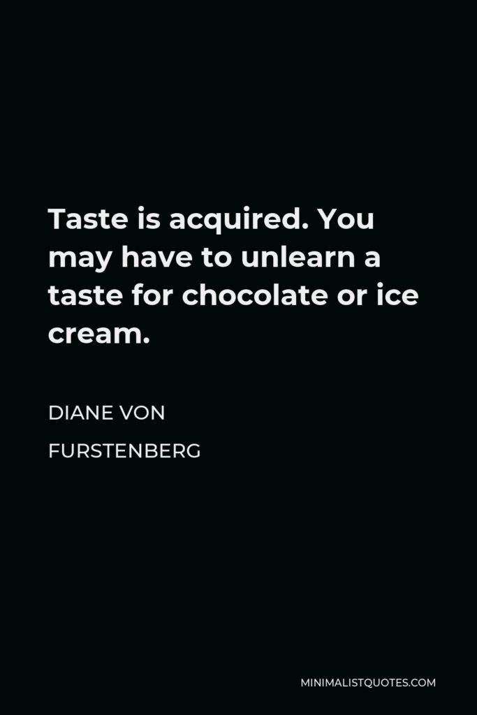 Diane Von Furstenberg Quote - Taste is acquired. You may have to unlearn a taste for chocolate or ice cream.