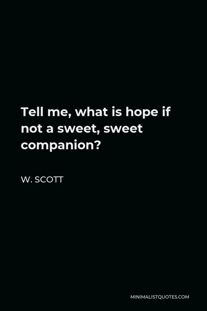 W. Scott Quote - Tell me, what is hope if not a sweet, sweet companion?