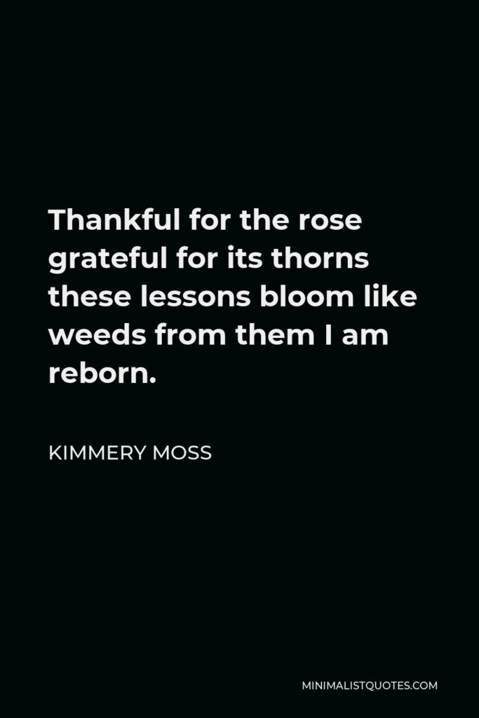 Kimmery Moss Quote - Thankful for the rose grateful for its thorns these lessons bloom like weeds from them I am reborn.