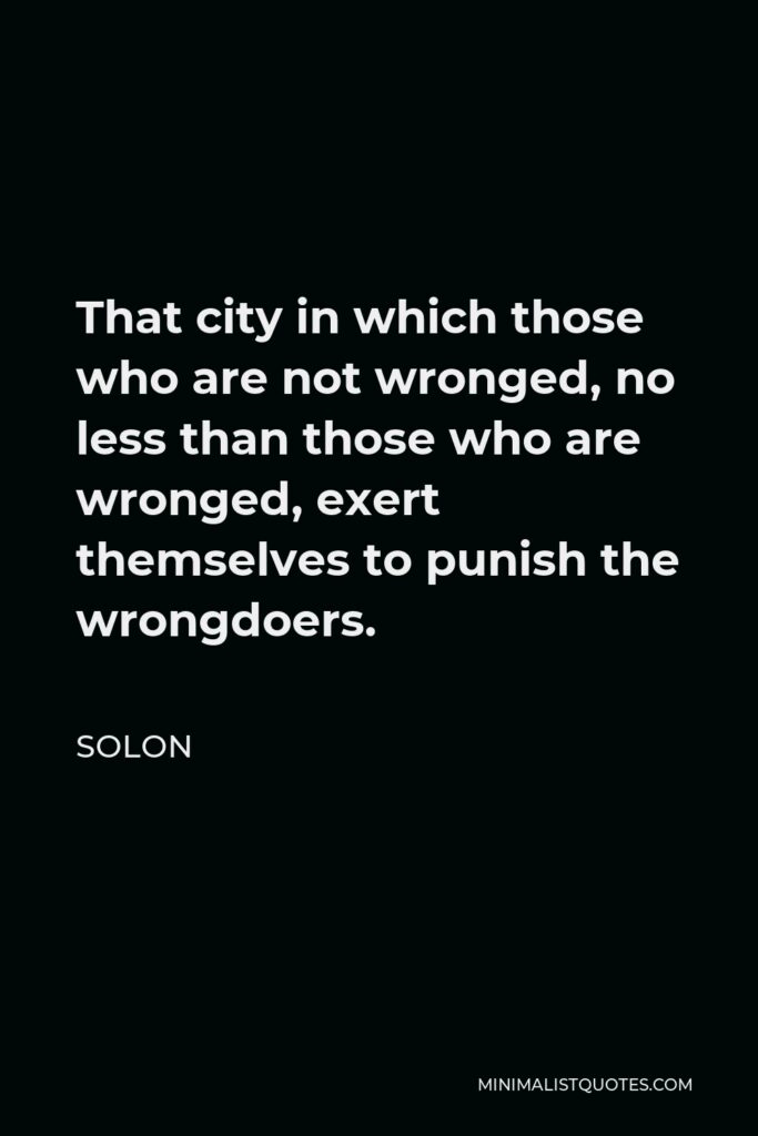 Solon Quote - That city in which those who are not wronged, no less than those who are wronged, exert themselves to punish the wrongdoers.