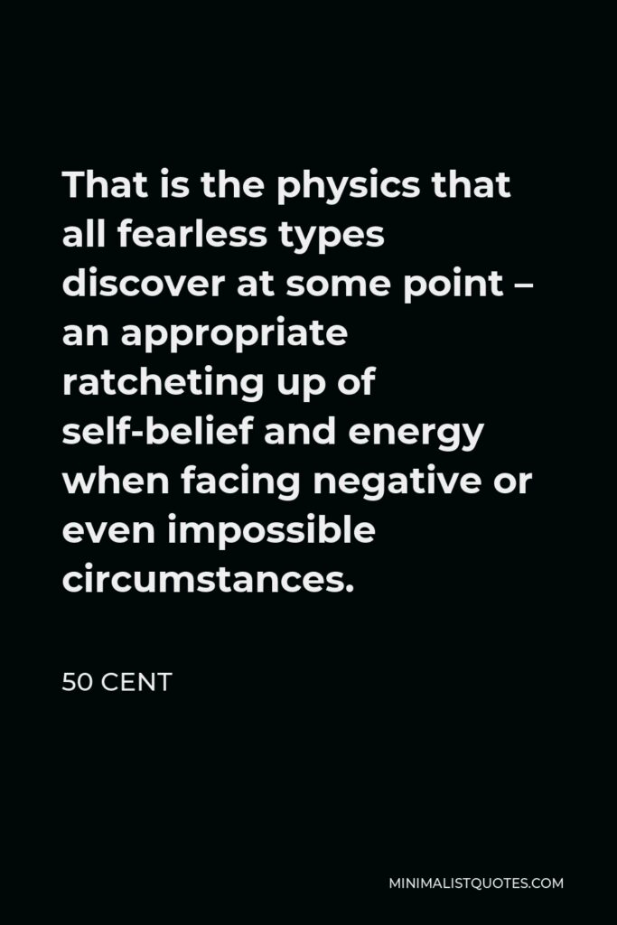 50 Cent Quote - That is the physics that all fearless types discover at some point – an appropriate ratcheting up of self-belief and energy when facing negative or even impossible circumstances.