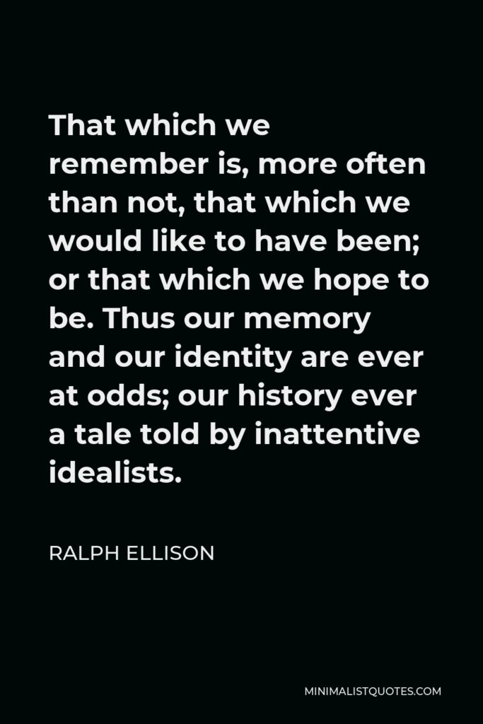 Ralph Ellison Quote - That which we remember is, more often than not, that which we would like to have been; or that which we hope to be. Thus our memory and our identity are ever at odds; our history ever a tale told by inattentive idealists.