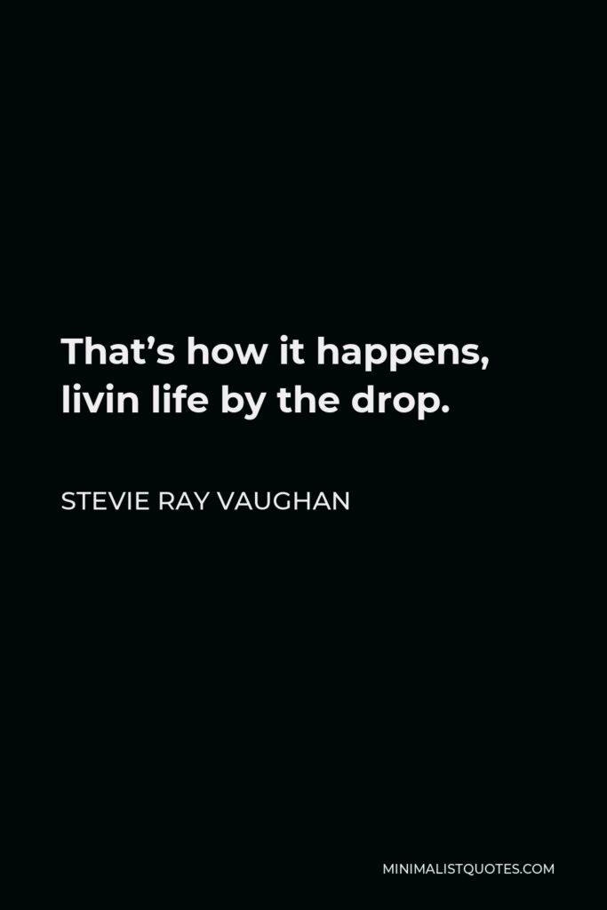 Stevie Ray Vaughan Quote - That’s how it happens, livin life by the drop.