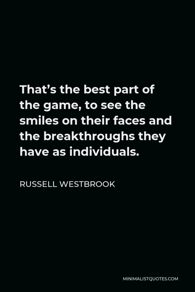 Russell Westbrook Quote - That’s the best part of the game, to see the smiles on their faces and the breakthroughs they have as individuals.