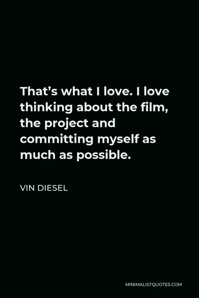 Vin Diesel Quote - That’s what I love. I love thinking about the film, the project and committing myself as much as possible.