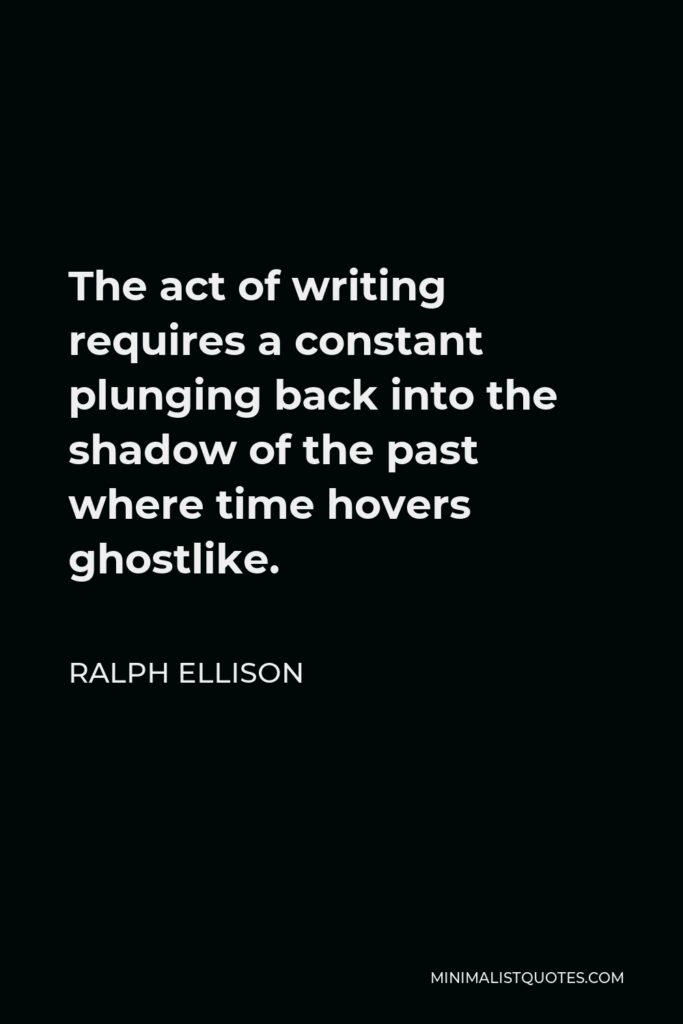 Ralph Ellison Quote - The act of writing requires a constant plunging back into the shadow of the past where time hovers ghostlike.