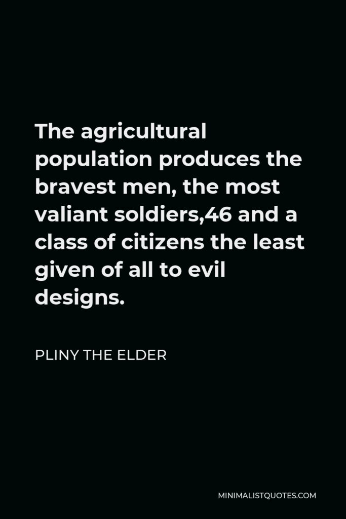 Pliny the Elder Quote - The agricultural population produces the bravest men, the most valiant soldiers,46 and a class of citizens the least given of all to evil designs.
