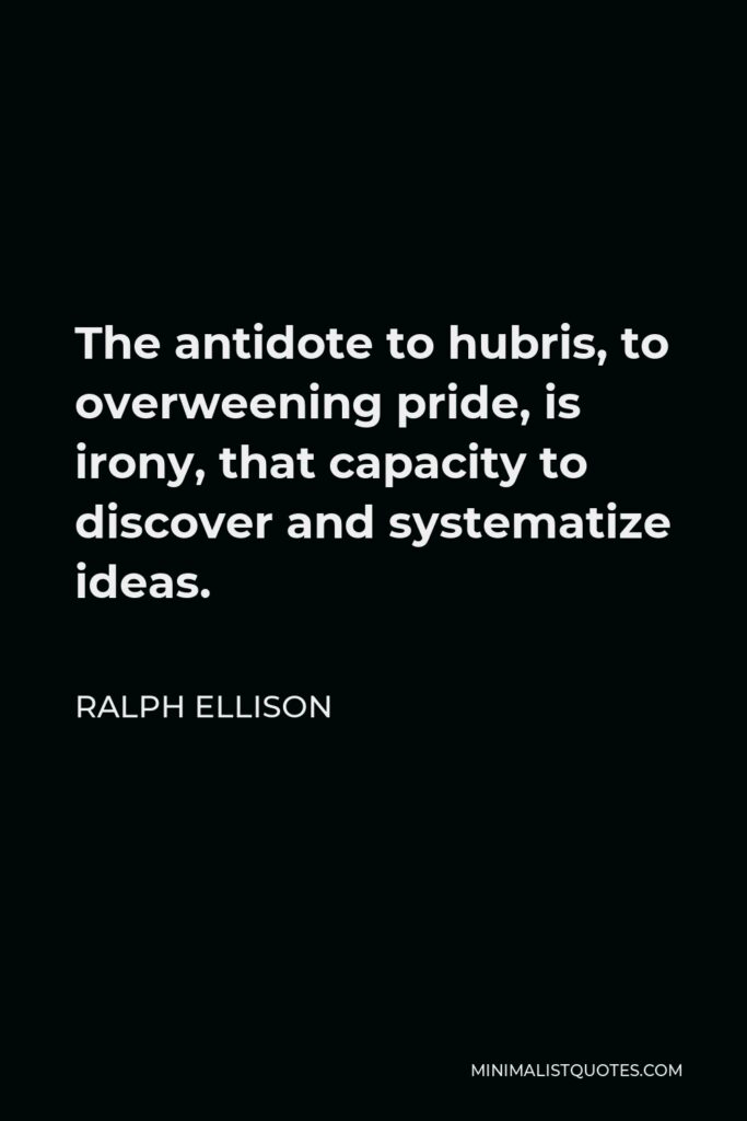 Ralph Ellison Quote - The antidote to hubris, to overweening pride, is irony, that capacity to discover and systematize ideas.
