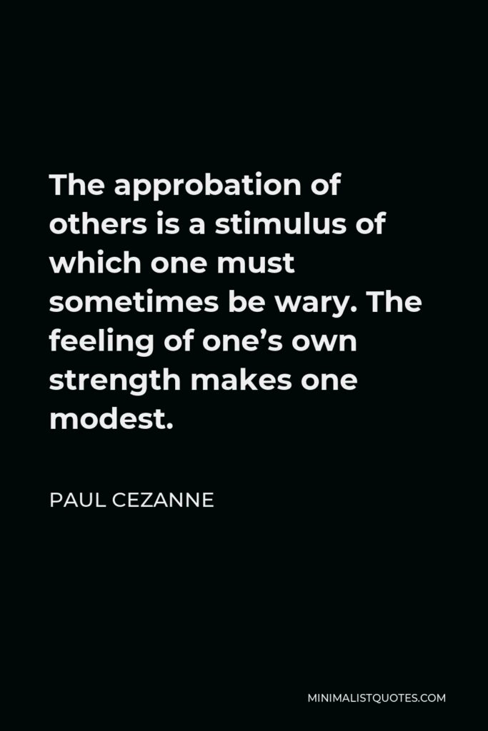 Paul Cezanne Quote - The approbation of others is a stimulus of which one must sometimes be wary. The feeling of one’s own strength makes one modest.