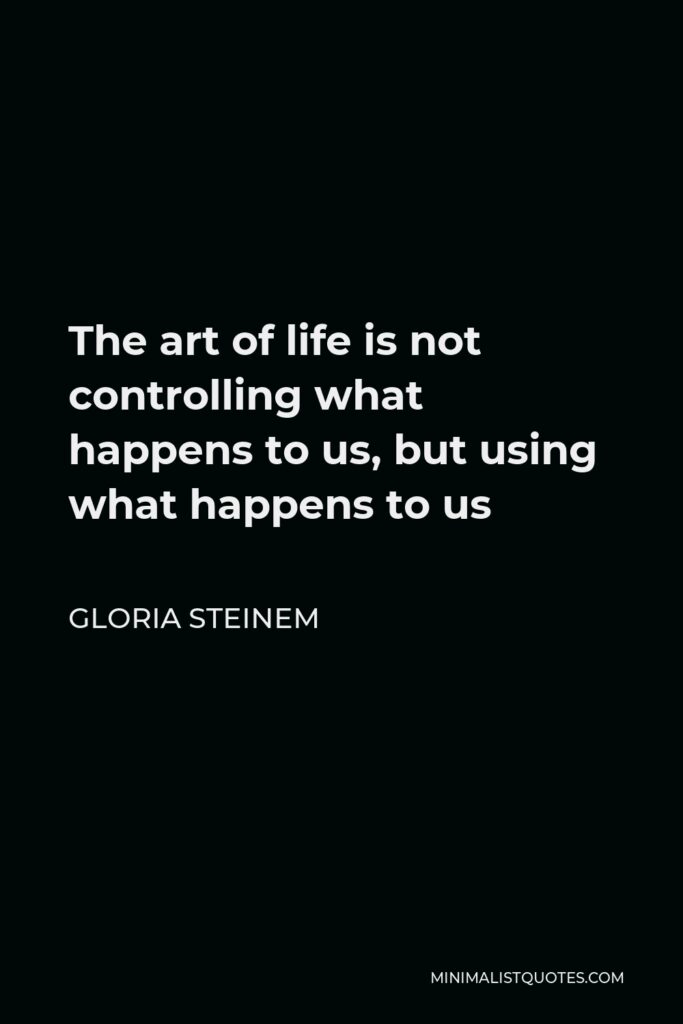Gloria Steinem Quote - The art of life is not controlling what happens to us, but using what happens to us