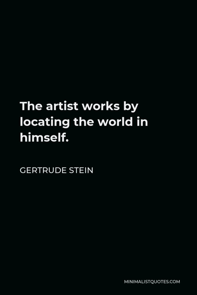 Gertrude Stein Quote - The artist works by locating the world in himself.
