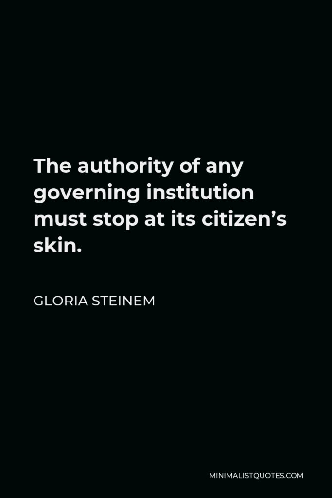 Gloria Steinem Quote - The authority of any governing institution must stop at its citizen’s skin.