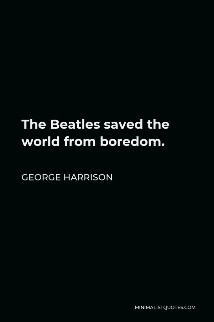 George Harrison Quote - The Beatles saved the world from boredom.