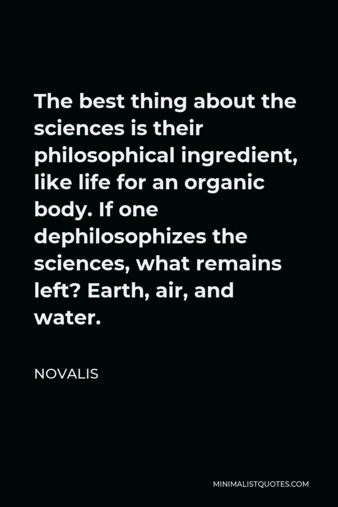 Novalis Quote - The best thing about the sciences is their philosophical ingredient, like life for an organic body. If one dephilosophizes the sciences, what remains left? Earth, air, and water.