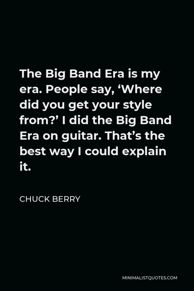 Chuck Berry Quote - The Big Band Era is my era. People say, ‘Where did you get your style from?’ I did the Big Band Era on guitar. That’s the best way I could explain it.