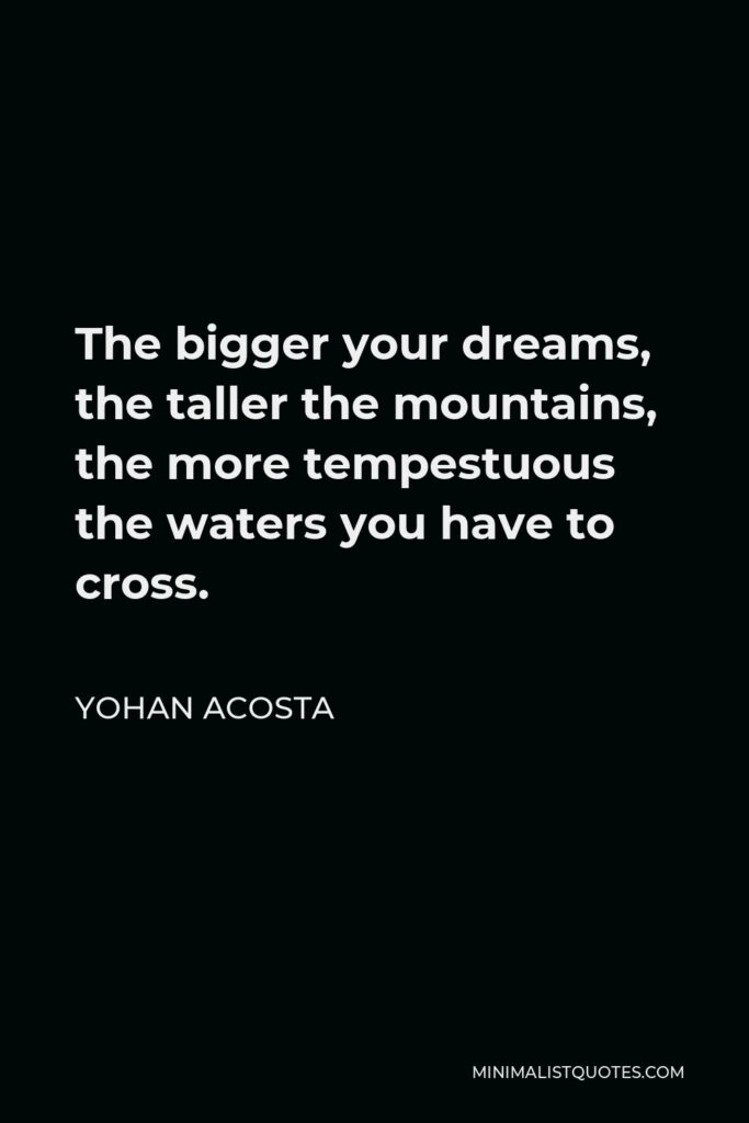 Yohan Acosta Quote - The bigger your dreams, the taller the mountains, the more tempestuous the waters you have to cross.