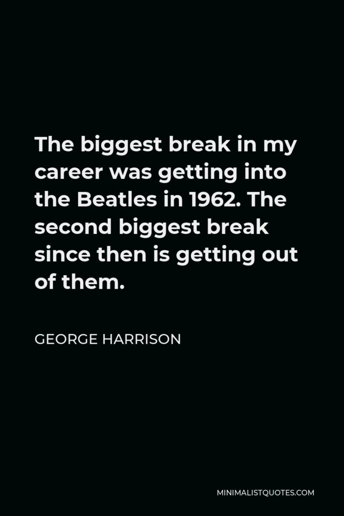 George Harrison Quote - The biggest break in my career was getting into the Beatles in 1962. The second biggest break since then is getting out of them.