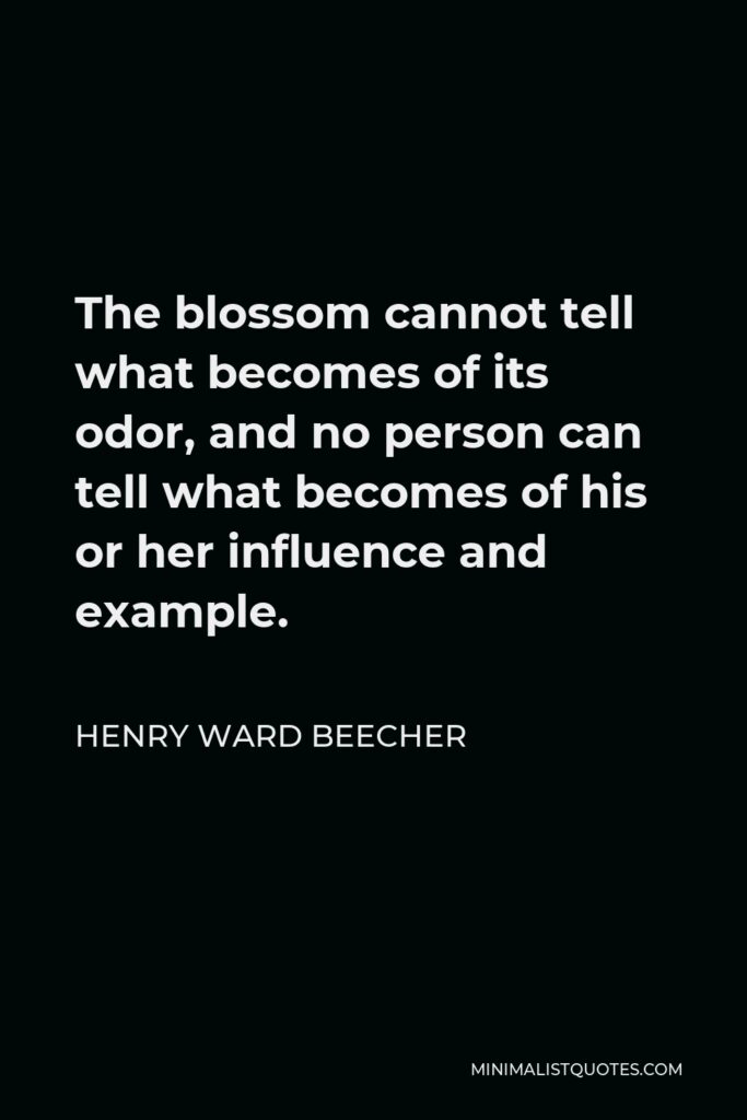 Henry Ward Beecher Quote - The blossom cannot tell what becomes of its odor, and no person can tell what becomes of his or her influence and example.