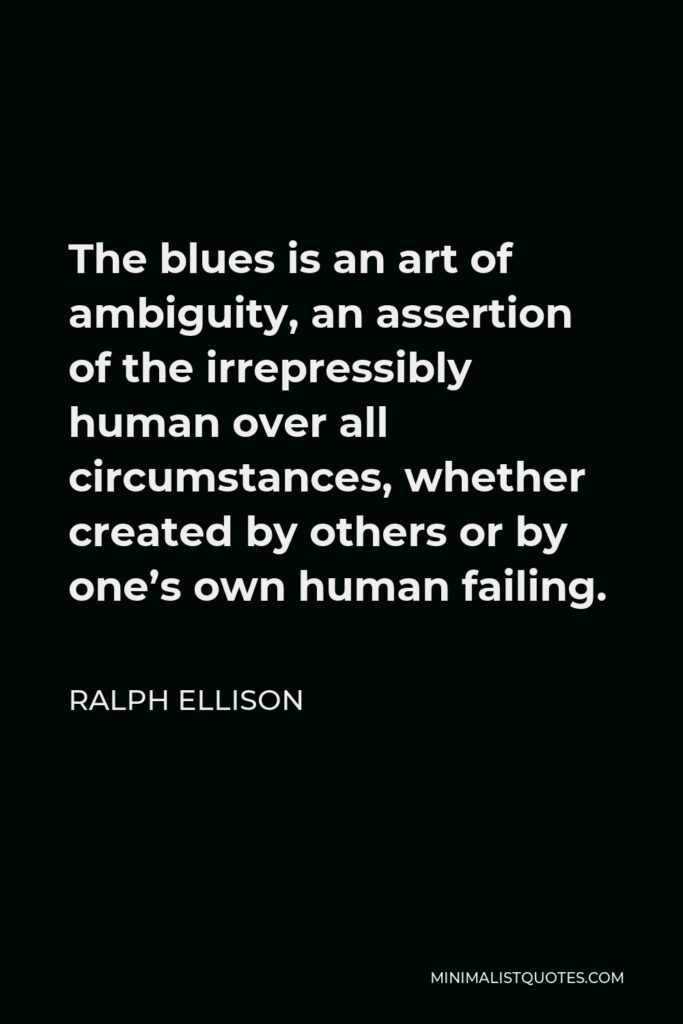 Ralph Ellison Quote - The blues is an art of ambiguity, an assertion of the irrepressibly human over all circumstances, whether created by others or by one’s own human failing.