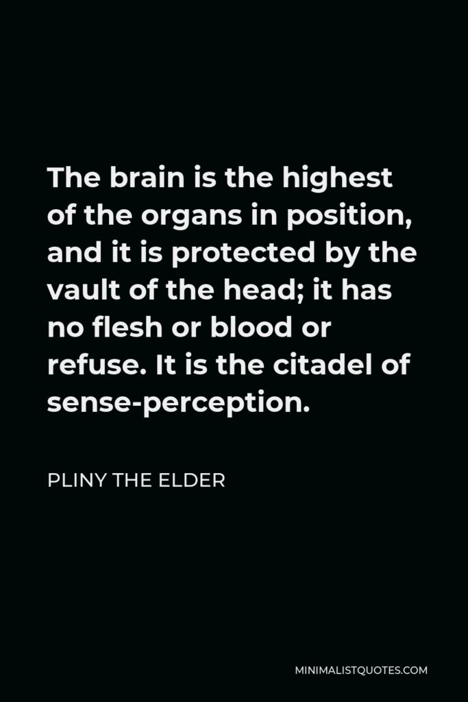 Pliny the Elder Quote - The brain is the highest of the organs in position, and it is protected by the vault of the head; it has no flesh or blood or refuse. It is the citadel of sense-perception.