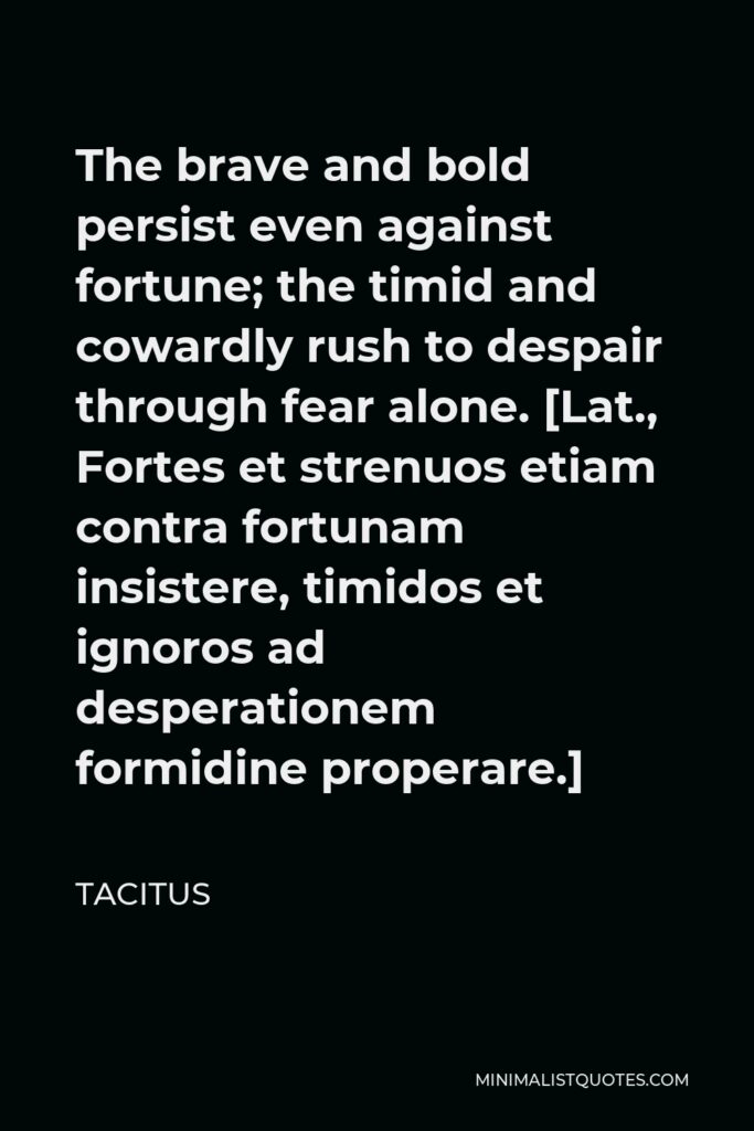 Tacitus Quote - The brave and bold persist even against fortune; the timid and cowardly rush to despair though fear alone.
