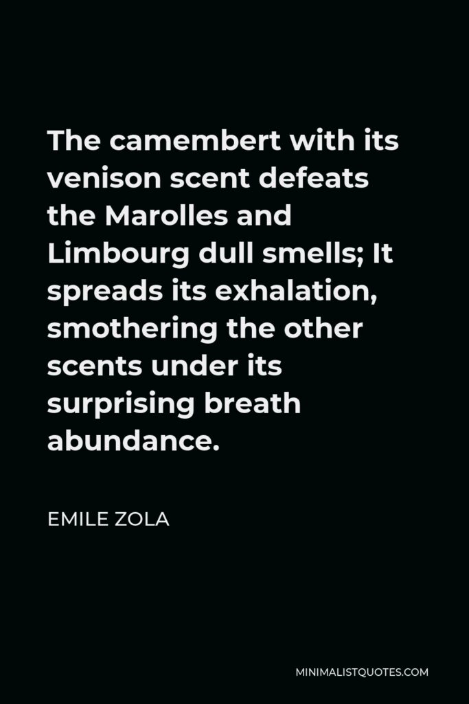 Emile Zola Quote - The camembert with its venison scent defeats the Marolles and Limbourg dull smells; It spreads its exhalation, smothering the other scents under its surprising breath abundance.