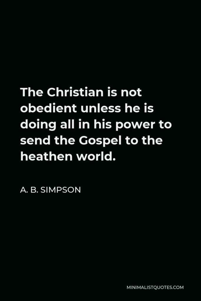 A. B. Simpson Quote - The Christian is not obedient unless he is doing all in his power to send the Gospel to the heathen world.