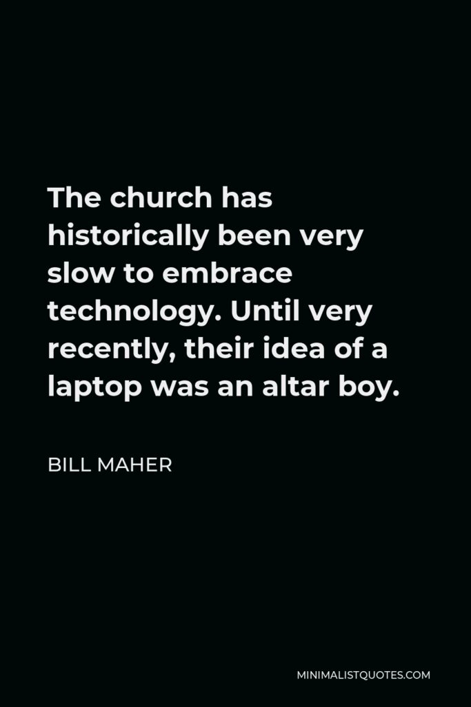 Bill Maher Quote - The church has historically been very slow to embrace technology. Until very recently, their idea of a laptop was an altar boy.