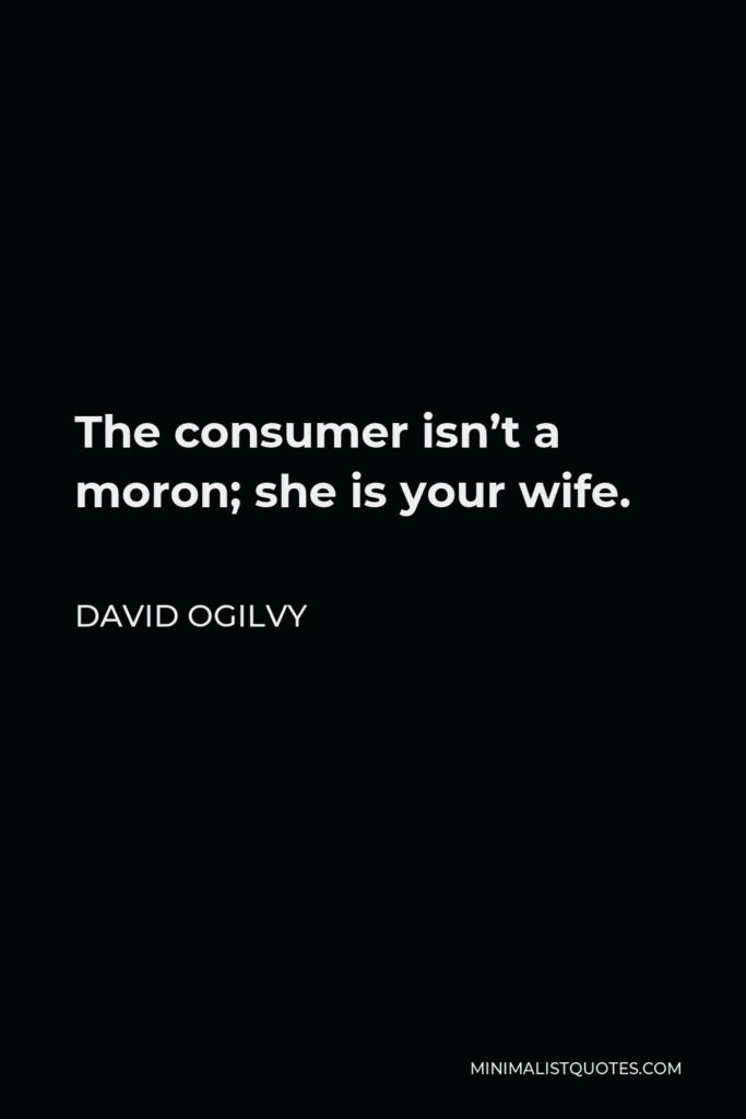 David Ogilvy Quote - The consumer isn’t a moron; she is your wife.