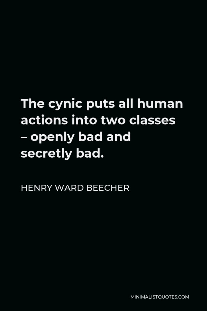 Henry Ward Beecher Quote - The cynic puts all human actions into two classes – openly bad and secretly bad.