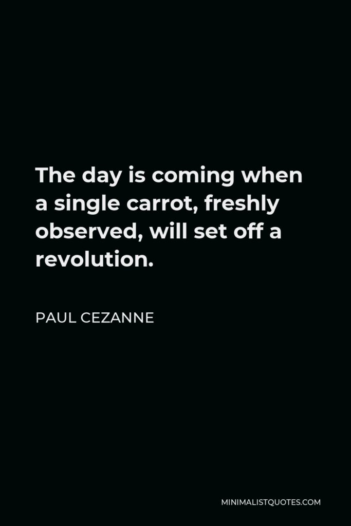 Paul Cezanne Quote - The day is coming when a single carrot, freshly observed, will set off a revolution.