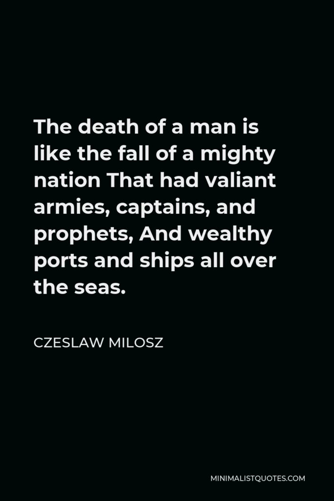 Czeslaw Milosz Quote - The death of a man is like the fall of a mighty nation That had valiant armies, captains, and prophets, And wealthy ports and ships all over the seas.