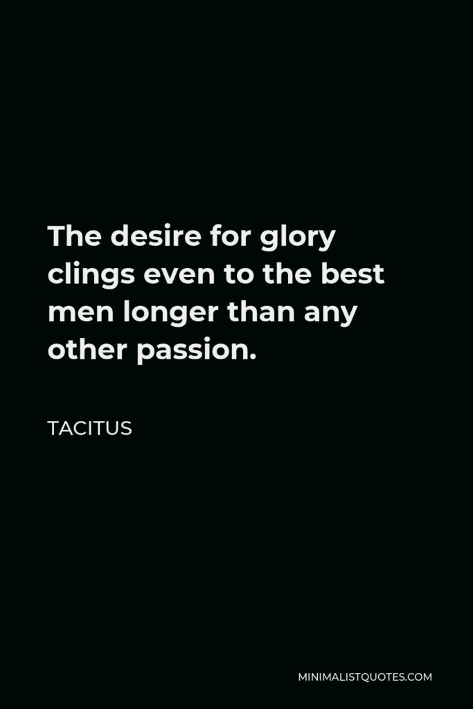 Tacitus Quote - The desire for glory clings even to the best men longer than any other passion.