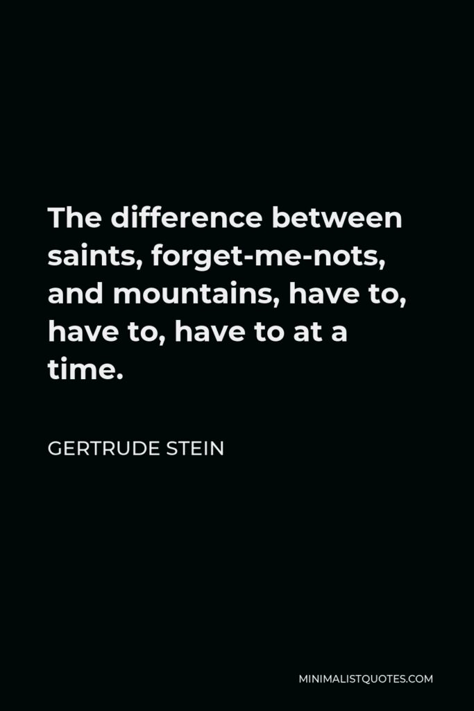 Gertrude Stein Quote - The difference between saints, forget-me-nots, and mountains, have to, have to, have to at a time.