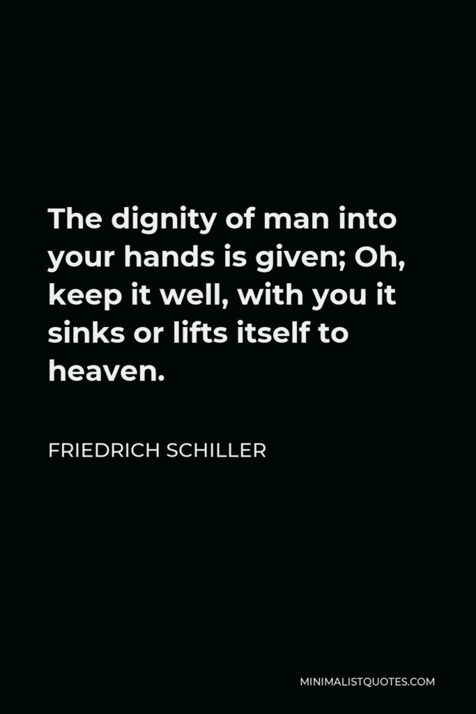 Friedrich Schiller Quote - The dignity of man into your hands is given; Oh, keep it well, with you it sinks or lifts itself to heaven.