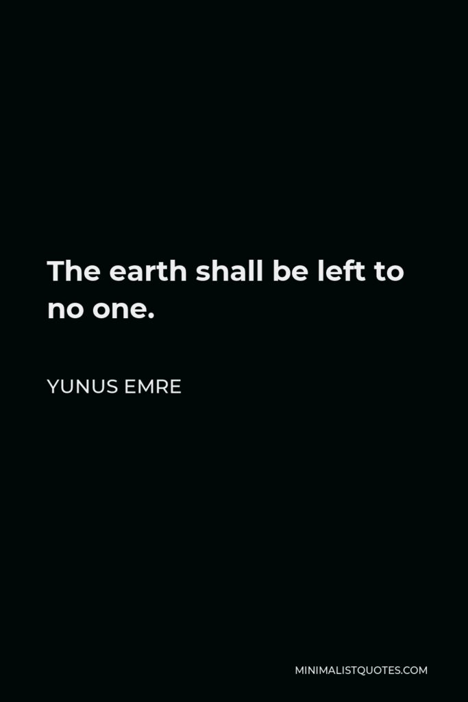 Yunus Emre Quote - The earth shall be left to no one.