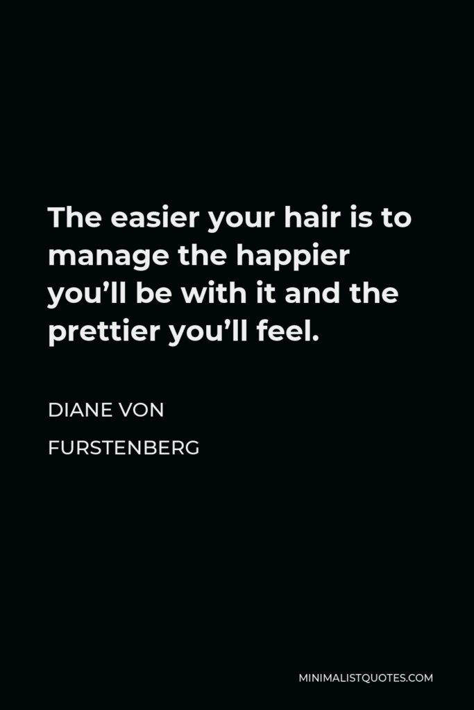 Diane Von Furstenberg Quote - The easier your hair is to manage the happier you’ll be with it and the prettier you’ll feel.