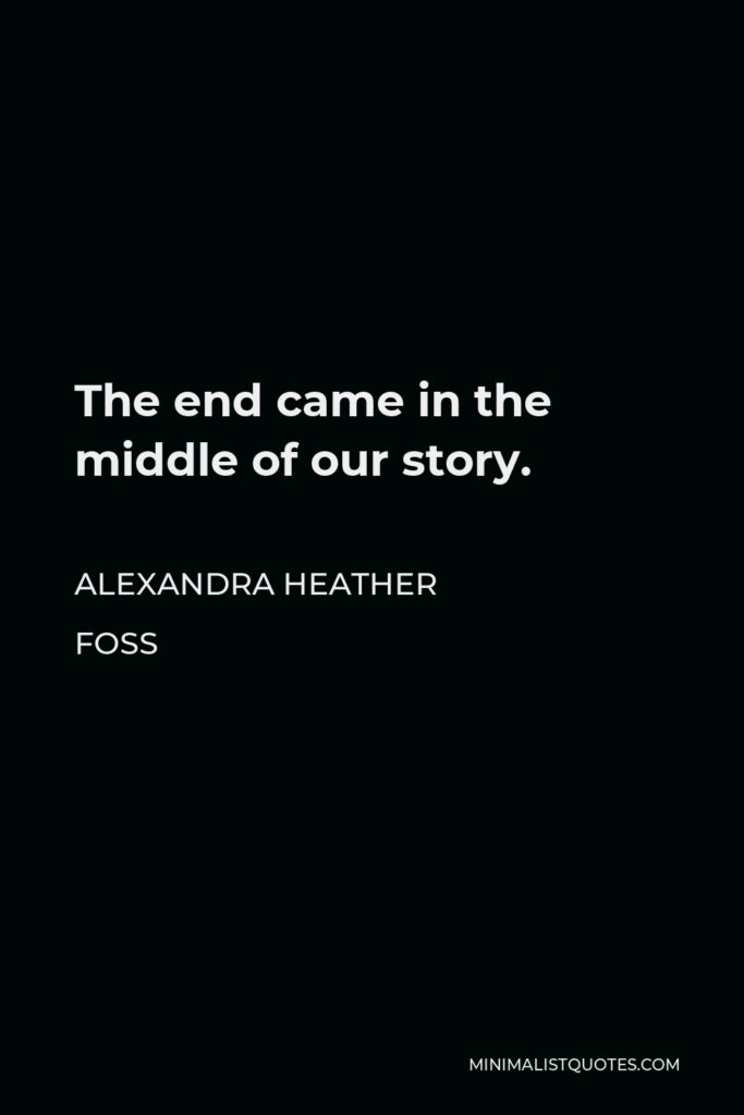 Alexandra Heather Foss Quote - The end came in the middle of our story.