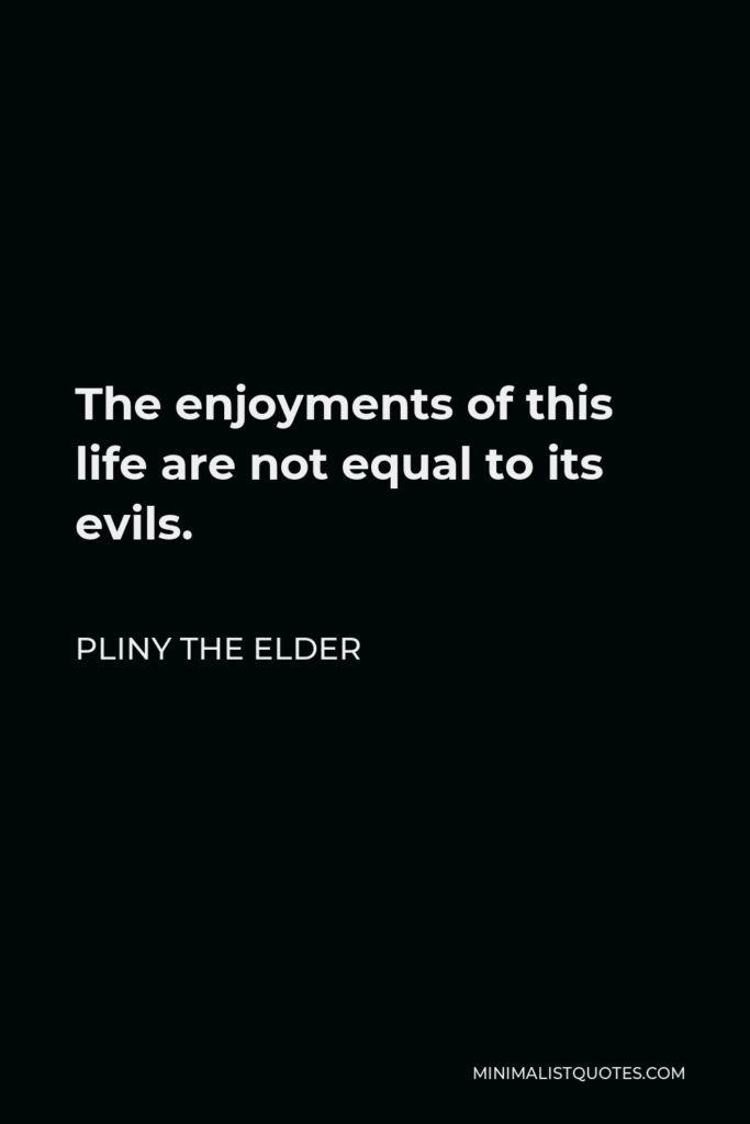 Pliny the Elder Quote - The enjoyments of this life are not equal to its evils.