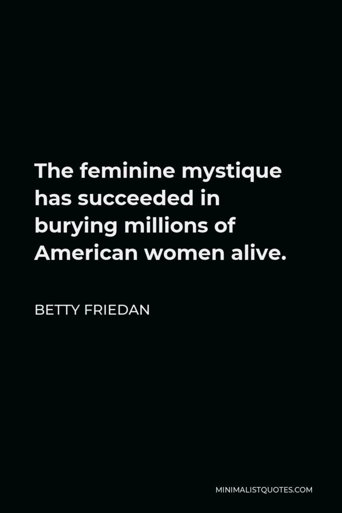 Betty Friedan Quote - The feminine mystique has succeeded in burying millions of American women alive.