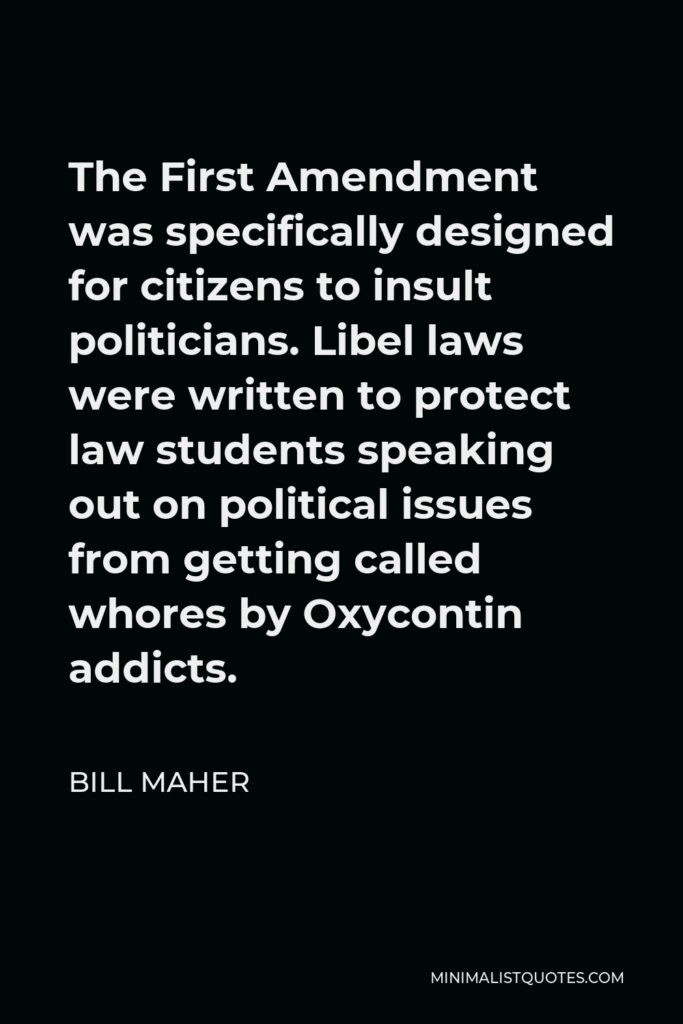Bill Maher Quote - The First Amendment was specifically designed for citizens to insult politicians. Libel laws were written to protect law students speaking out on political issues from getting called whores by Oxycontin addicts.