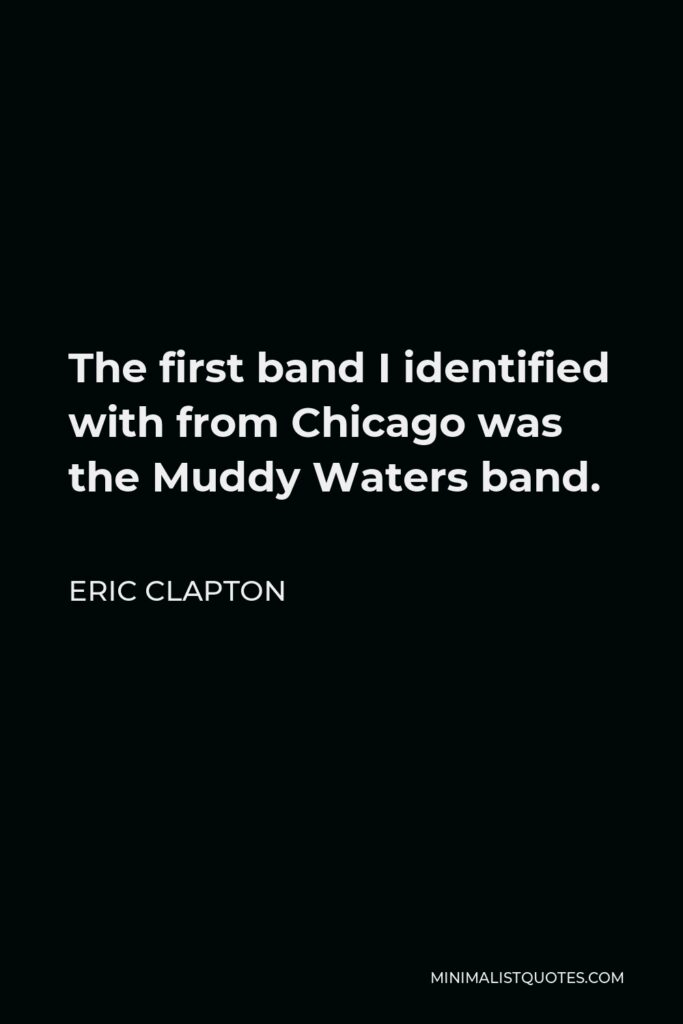 Eric Clapton Quote - The first band I identified with from Chicago was the Muddy Waters band.
